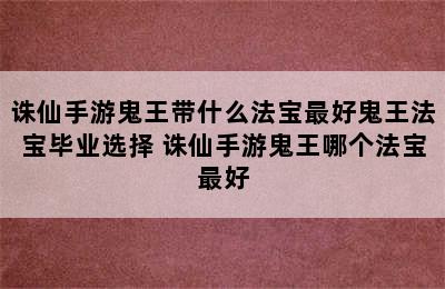 诛仙手游鬼王带什么法宝最好鬼王法宝毕业选择 诛仙手游鬼王哪个法宝最好